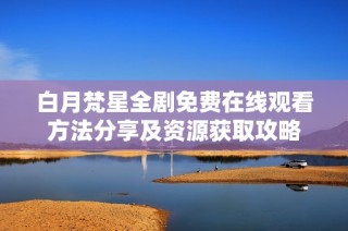 白月梵星全剧免费在线观看方法分享及资源获取攻略