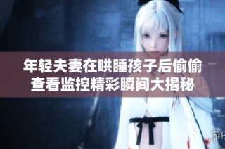 年轻夫妻在哄睡孩子后偷偷查看监控精彩瞬间大揭秘
