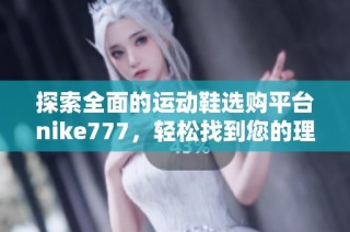 探索全面的运动鞋选购平台nike777，轻松找到您的理想款式