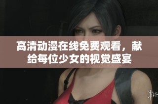 高清动漫在线免费观看，献给每位少女的视觉盛宴