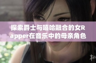 探索爵士与嘻哈融合的女Rapper在音乐中的母亲角色