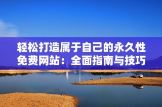 轻松打造属于自己的永久性免费网站：全面指南与技巧分享