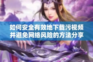 如何安全有效地下载污视频并避免网络风险的方法分享