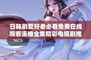 日韩剧爱好者必看免费在线观看连播全集精彩电视剧推荐