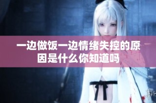 一边做饭一边情绪失控的原因是什么你知道吗