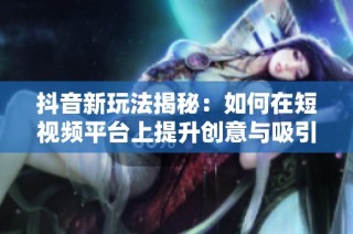 抖音新玩法揭秘：如何在短视频平台上提升创意与吸引力