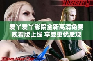 爱丫爱丫影院全新高清免费观看版上线 享受更优质观影体验