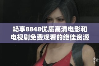 畅享8848优质高清电影和电视剧免费观看的绝佳资源攻略