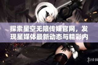 探索星空无限传媒官网，发现星媒体最新动态与精彩内容