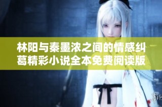 林阳与秦墨浓之间的情感纠葛精彩小说全本免费阅读版