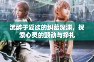沉醉于爱欲的纠葛深渊，探索心灵的颤动与挣扎