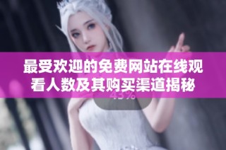 最受欢迎的免费网站在线观看人数及其购买渠道揭秘