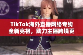 TikTok海外直播网络专线全新亮相，助力主播跨境更精彩