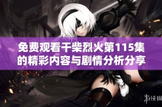 免费观看干柴烈火第115集的精彩内容与剧情分析分享