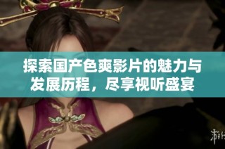 探索国产色爽影片的魅力与发展历程，尽享视听盛宴