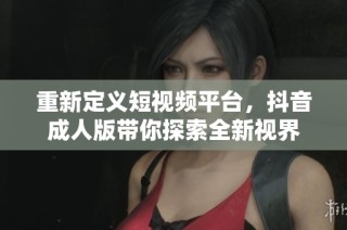 重新定义短视频平台，抖音成人版带你探索全新视界