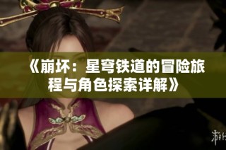 《崩坏：星穹铁道的冒险旅程与角色探索详解》