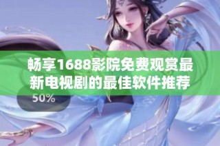 畅享1688影院免费观赏最新电视剧的最佳软件推荐