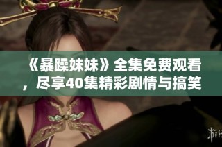 《暴躁妹妹》全集免费观看，尽享40集精彩剧情与搞笑瞬间