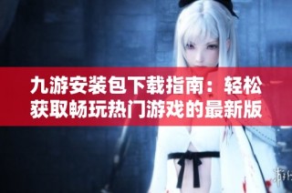 九游安装包下载指南：轻松获取畅玩热门游戏的最新版本