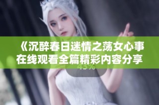 《沉醉春日迷情之荡女心事在线观看全篇精彩内容分享》