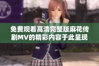 免费观看高清完整版麻花传剧MV的精彩内容于此呈现