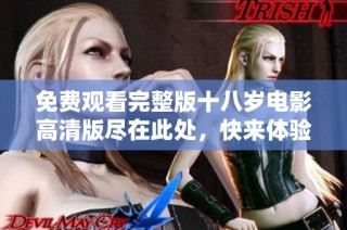 免费观看完整版十八岁电影高清版尽在此处，快来体验青春的魅力