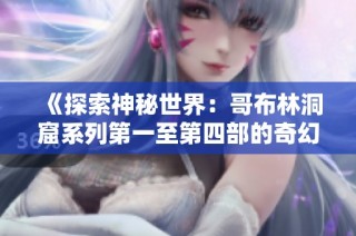 《探索神秘世界：哥布林洞窟系列第一至第四部的奇幻冒险》