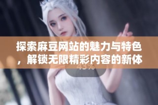 探索麻豆网站的魅力与特色，解锁无限精彩内容的新体验