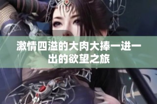 激情四溢的大肉大捧一进一出的欲望之旅
