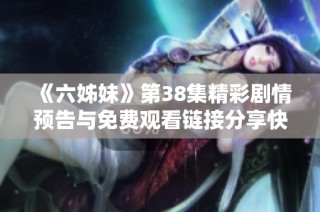 《六姊妹》第38集精彩剧情预告与免费观看链接分享快来看吧！