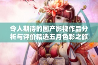 令人期待的国产影视作品分析与评价精选五月色彩之旅