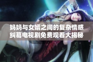 妈妈与女婿之间的复杂情感纠葛电视剧免费观看大揭秘