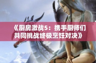 《厨房激战5：携手厨师们共同挑战终极烹饪对决》