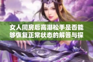 女人同房后高潮松手是否能够恢复正常状态的解答与探讨