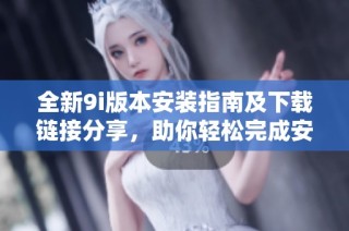 全新9i版本安装指南及下载链接分享，助你轻松完成安装