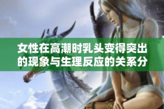 女性在高潮时乳头变得突出的现象与生理反应的关系分析