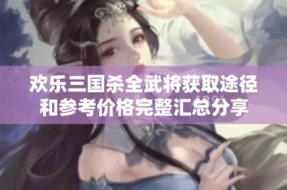欢乐三国杀全武将获取途径和参考价格完整汇总分享