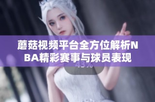 蘑菇视频平台全方位解析NBA精彩赛事与球员表现