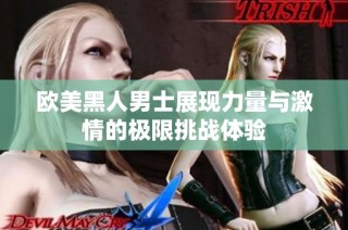 欧美黑人男士展现力量与激情的极限挑战体验