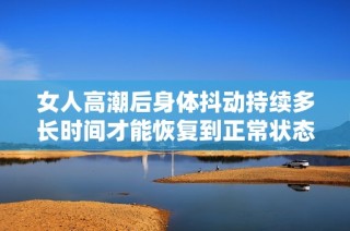 女人高潮后身体抖动持续多长时间才能恢复到正常状态