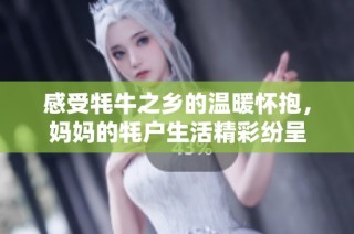 感受牦牛之乡的温暖怀抱，妈妈的牦户生活精彩纷呈