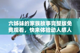 六姊妹的家族故事完整版免费观看，快来体验动人感人剧情吧！