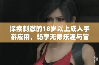 探索刺激的18岁以上成人手游应用，畅享无限乐趣与冒险经历