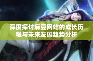 深度探讨麻豆网站的成长历程与未来发展趋势分析
