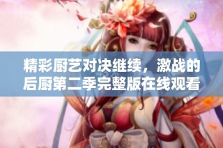 精彩厨艺对决继续，激战的后厨第二季完整版在线观看！