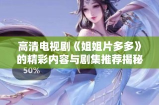 高清电视剧《姐姐片多多》的精彩内容与剧集推荐揭秘