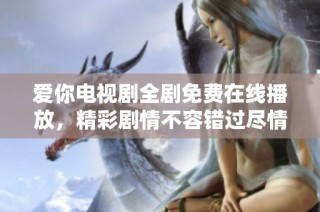 爱你电视剧全剧免费在线播放，精彩剧情不容错过尽情观看！