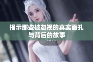 揭示那些被忽视的真实面孔与背后的故事