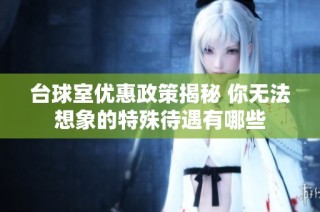 台球室优惠政策揭秘 你无法想象的特殊待遇有哪些